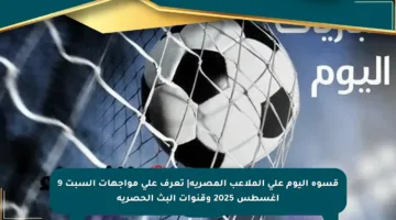 قسوة اليوم على الملاعب المصرية| تعرف على مواجهات السبت 9 أغسطس 2025 وقنوات البث الحصرية